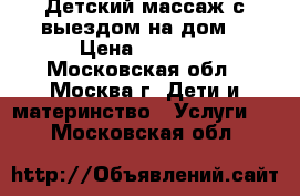 Детский массаж с выездом на дом. › Цена ­ 1 400 - Московская обл., Москва г. Дети и материнство » Услуги   . Московская обл.